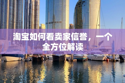 淘宝如何看卖家信誉，一个全方位解读