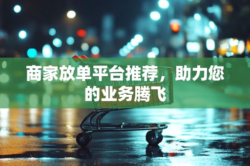 商家放单平台推荐，助力您的业务腾飞