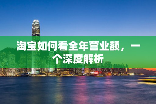 淘宝如何看全年营业额，一个深度解析