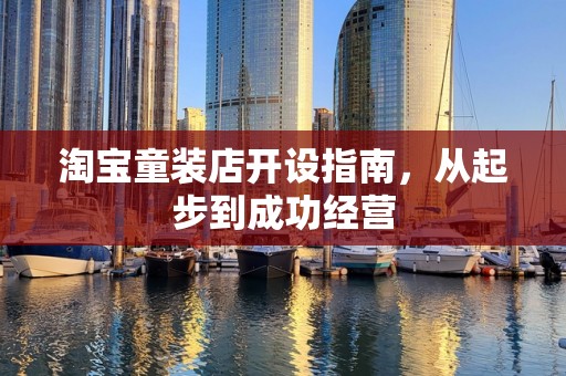 淘宝童装店开设指南，从起步到成功经营