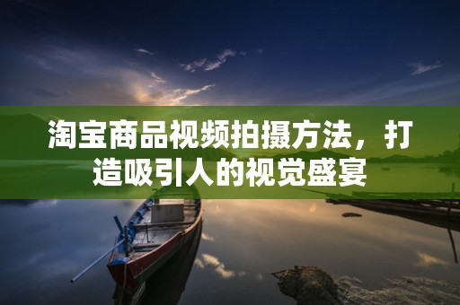 淘宝商品视频拍摄方法，打造吸引人的视觉盛宴
