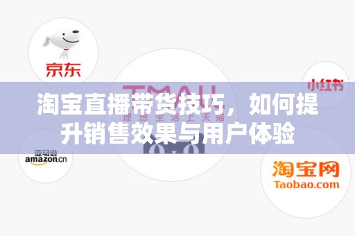 淘宝直播带货技巧，如何提升销售效果与用户体验