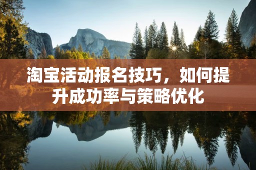 淘宝活动报名技巧，如何提升成功率与策略优化