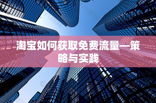 淘宝如何获取免费流量—策略与实践