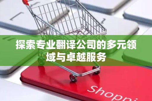 探索专业翻译公司的多元领域与卓越服务