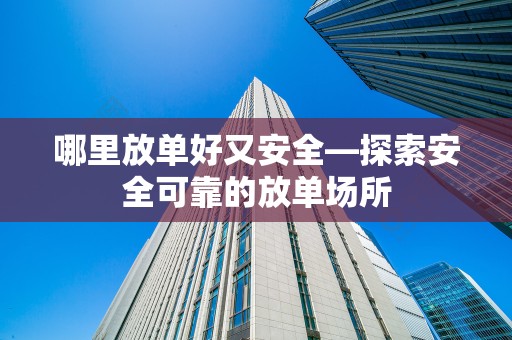 哪里放单好又安全—探索安全可靠的放单场所
