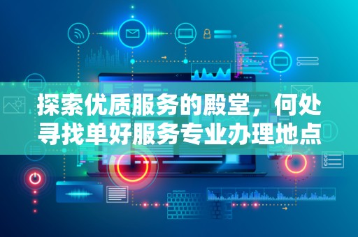 探索优质服务的殿堂，何处寻找单好服务专业办理地点
