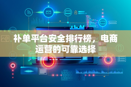 补单平台安全排行榜，电商运营的可靠选择