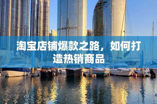 淘宝店铺爆款之路，如何打造热销商品