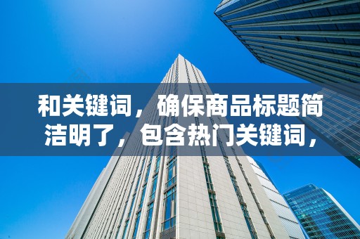 和关键词，确保商品标题简洁明了，包含热门关键词，提高搜索排名