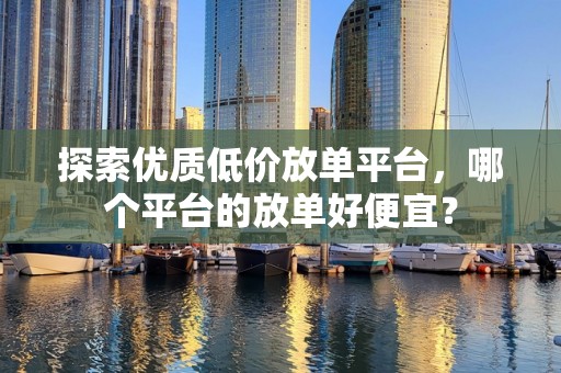 探索优质低价放单平台，哪个平台的放单好便宜？