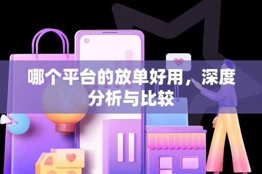 哪个平台的放单好用，深度分析与比较