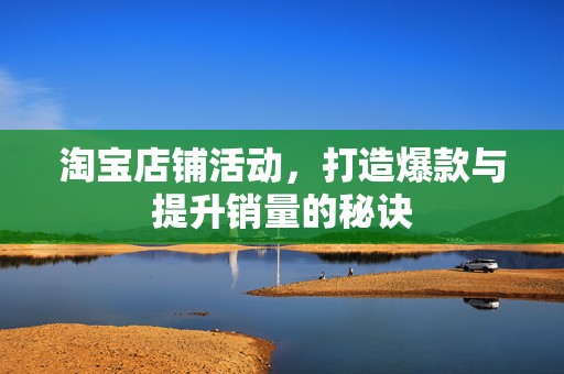 淘宝店铺活动，打造爆款与提升销量的秘诀