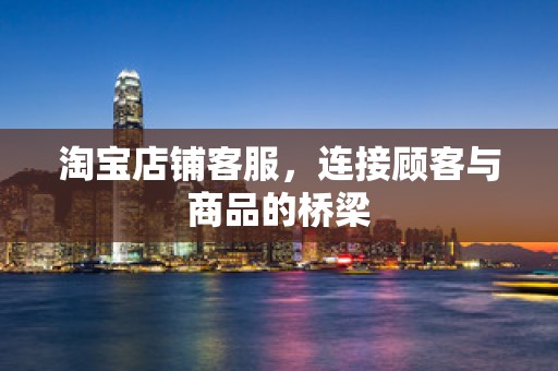 淘宝店铺客服，连接顾客与商品的桥梁
