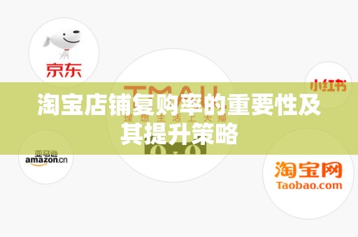 淘宝店铺复购率的重要性及其提升策略