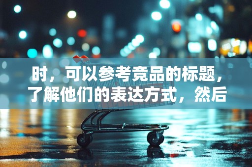 时，可以参考竞品的标题，了解他们的表达方式，然后结合自己的特点来制定更有吸引力的标题。但要注意不要直接复制竞品的标题，以免被视为抄袭