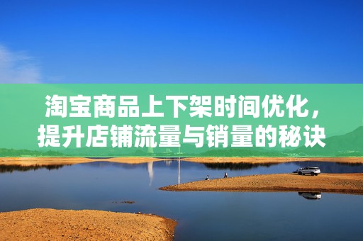 淘宝商品上下架时间优化，提升店铺流量与销量的秘诀