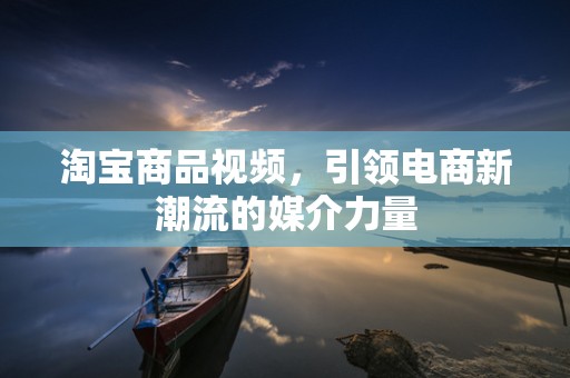 淘宝商品视频，引领电商新潮流的媒介力量