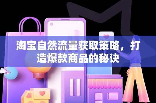 淘宝自然流量获取策略，打造爆款商品的秘诀