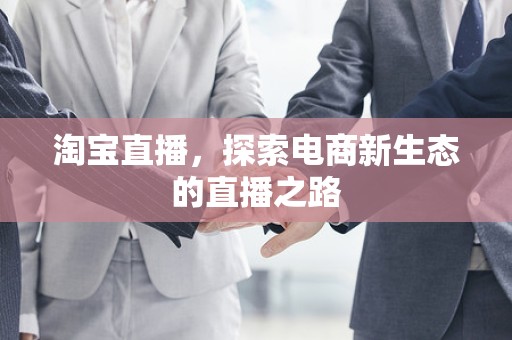 淘宝直播，探索电商新生态的直播之路
