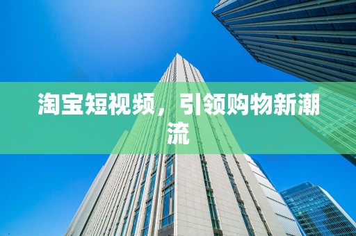 淘宝短视频，引领购物新潮流