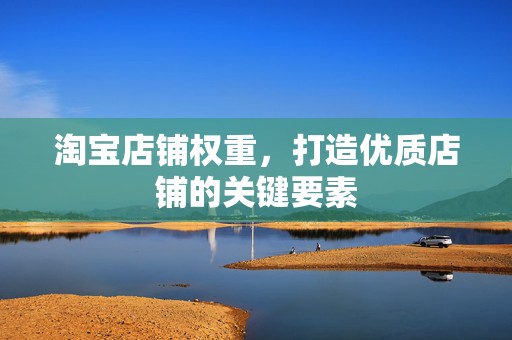 淘宝店铺权重，打造优质店铺的关键要素