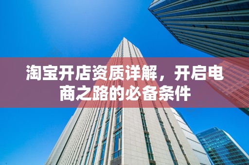 淘宝开店资质详解，开启电商之路的必备条件
