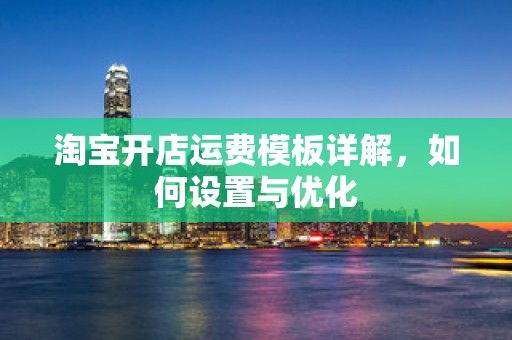 淘宝开店运费模板详解，如何设置与优化