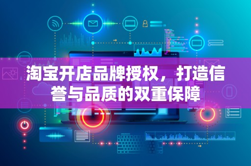 淘宝开店品牌授权，打造信誉与品质的双重保障