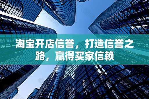 淘宝开店信誉，打造信誉之路，赢得买家信赖