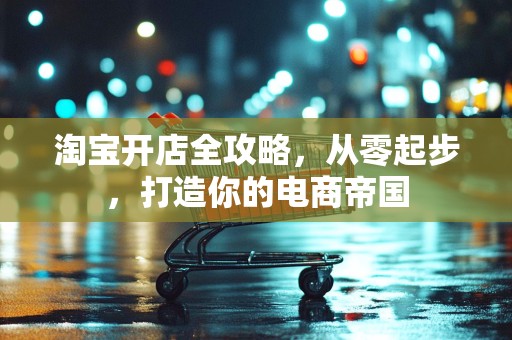 淘宝开店全攻略，从零起步，打造你的电商帝国