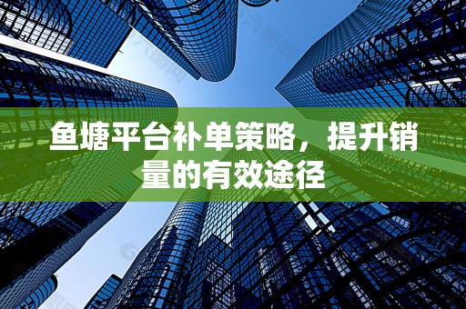 鱼塘平台补单策略，提升销量的有效途径
