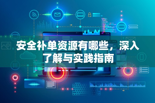 安全补单资源有哪些，深入了解与实践指南