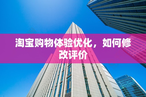 淘宝购物体验优化，如何修改评价