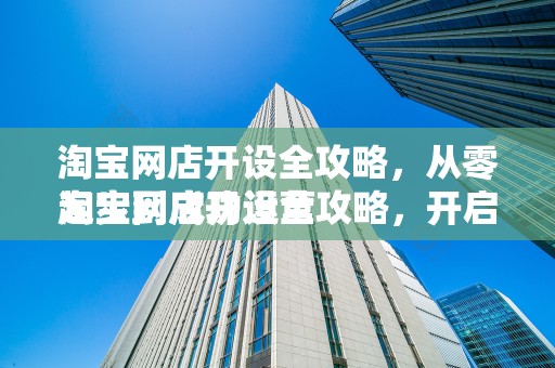 淘宝网店开设全攻略，从零起步到成功运营
淘宝网店开设全攻略，开启电商之旅的第一步