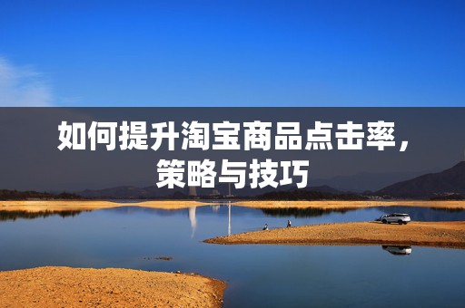 如何提升淘宝商品点击率，策略与技巧