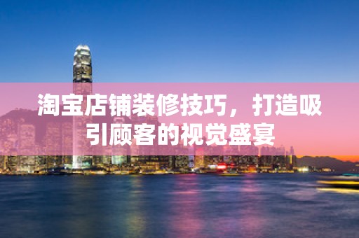 淘宝店铺装修技巧，打造吸引顾客的视觉盛宴