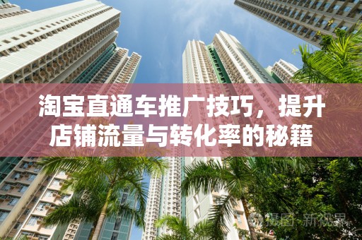 淘宝直通车推广技巧，提升店铺流量与转化率的秘籍