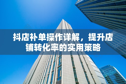 抖店补单操作详解，提升店铺转化率的实用策略
