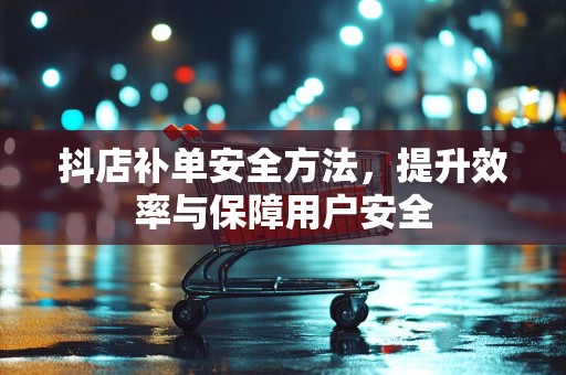 抖店补单安全方法，提升效率与保障用户安全