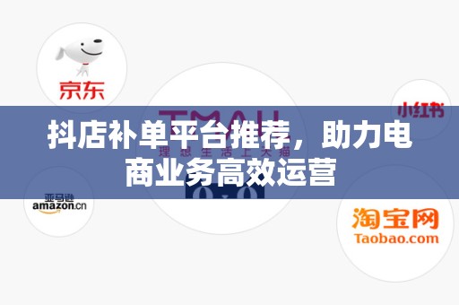 抖店补单平台推荐，助力电商业务高效运营