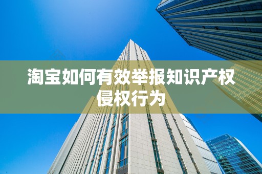 淘宝如何有效举报知识产权侵权行为