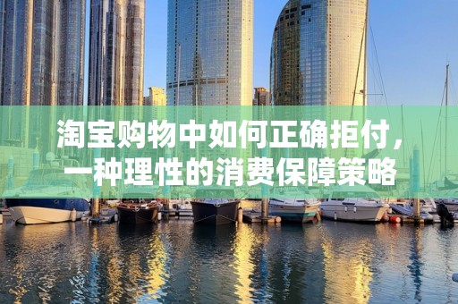 淘宝购物中如何正确拒付，一种理性的消费保障策略