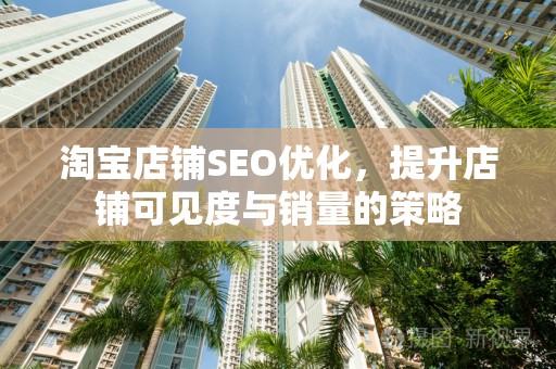 淘宝店铺SEO优化，提升店铺可见度与销量的策略
