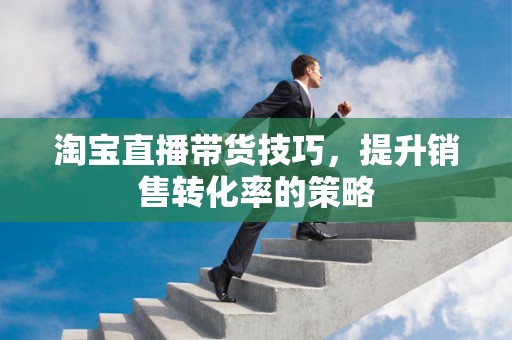 淘宝直播带货技巧，提升销售转化率的策略