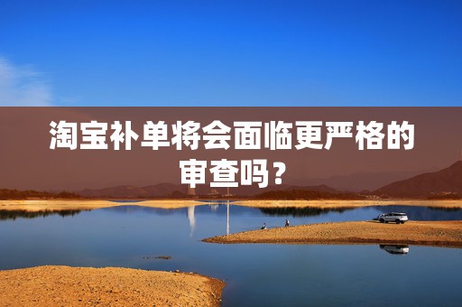 淘宝补单将会面临更严格的审查吗？