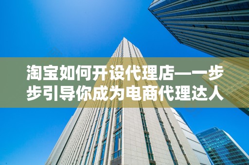 淘宝如何开设代理店—一步步引导你成为电商代理达人
