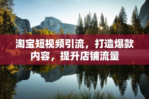 淘宝短视频引流，打造爆款内容，提升店铺流量