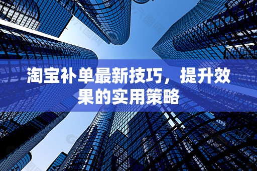 淘宝补单最新技巧，提升效果的实用策略