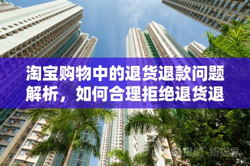 淘宝购物中的退货退款问题解析，如何合理拒绝退货退款